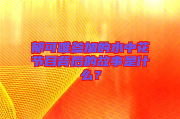 郁可唯參加的水中花節(jié)目背后的故事是什么？
