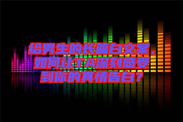 給男生的長篇白文案，如何讓TA深刻感受到你的真情告白？