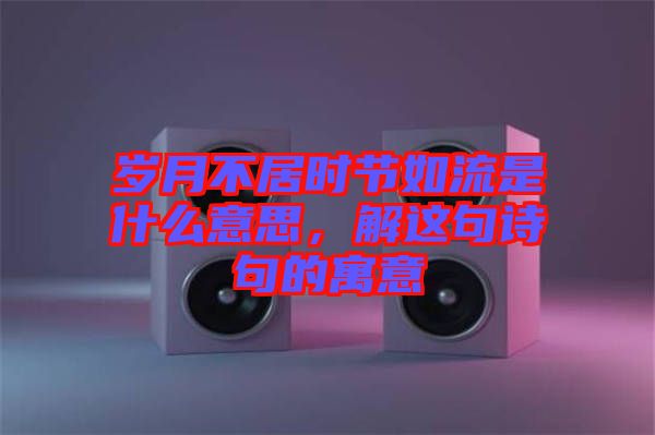 歲月不居時節如流是什么意思，解這句詩句的寓意