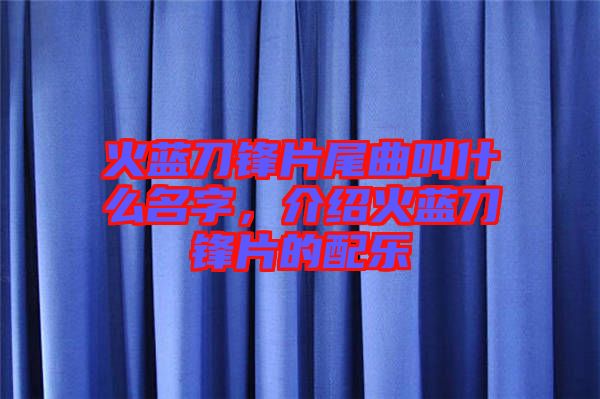 火藍刀鋒片尾曲叫什么名字，介紹火藍刀鋒片的配樂