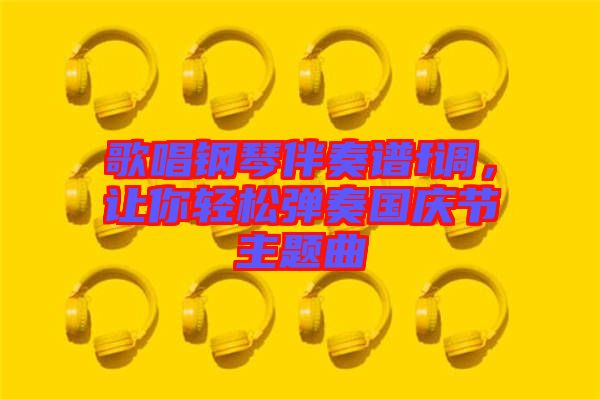 歌唱鋼琴伴奏譜f調，讓你輕松彈奏國慶節主題曲