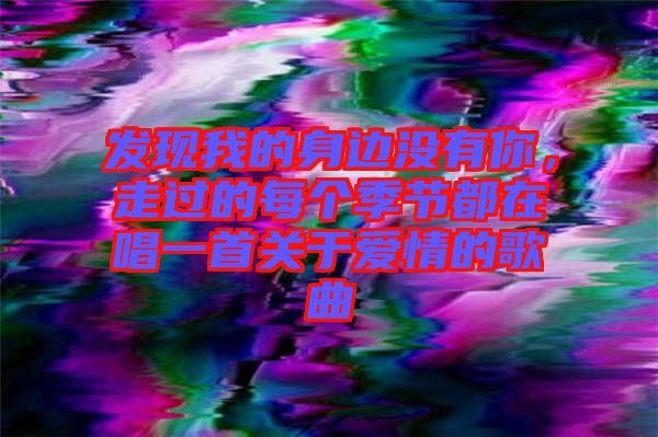 發現我的身邊沒有你，走過的每個季節都在唱一首關于愛情的歌曲