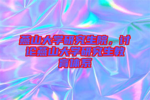 燕山大學(xué)研究生院，討論燕山大學(xué)研究生教育體系