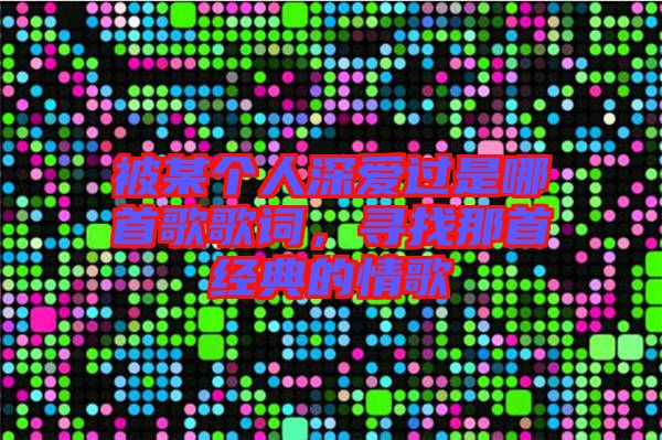被某個(gè)人深愛(ài)過(guò)是哪首歌歌詞，尋找那首經(jīng)典的情歌