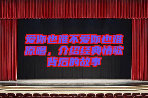 愛你也難不愛你也難原唱，介紹經典情歌背后的故事