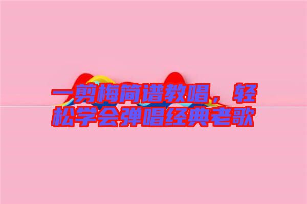 一剪梅簡譜教唱，輕松學(xué)會(huì)彈唱經(jīng)典老歌