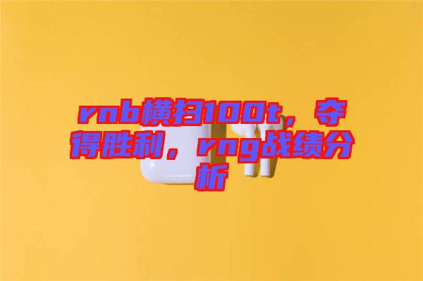 rnb橫掃100t，奪得勝利，rng戰(zhàn)績分析