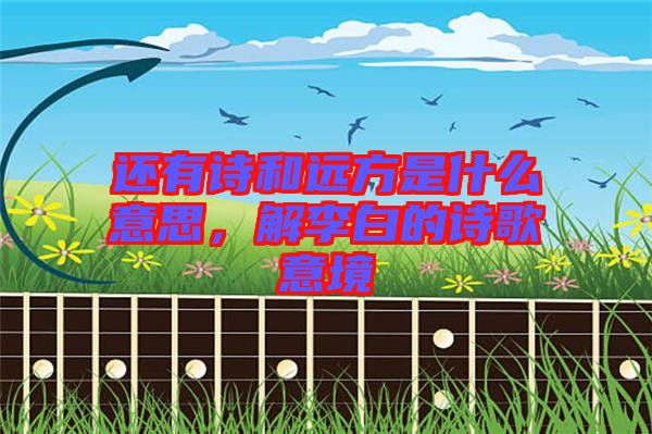 還有詩和遠方是什么意思，解李白的詩歌意境
