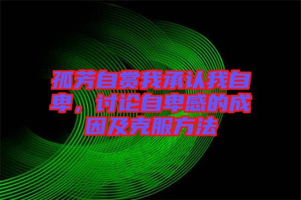 孤芳自賞我承認(rèn)我自卑，討論自卑感的成因及克服方法