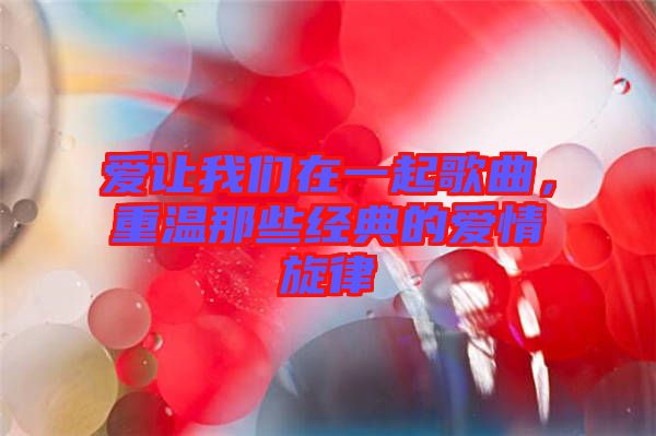 愛讓我們在一起歌曲，重溫那些經典的愛情旋律