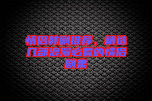 情侶韓劇推薦，精選幾部浪漫必看的情侶劇集
