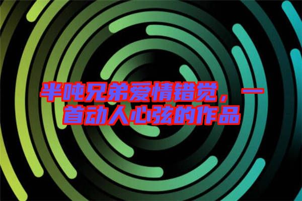半噸兄弟愛情錯覺，一首動人心弦的作品
