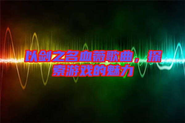 以劍之名血薇歌曲，探索游戲的魅力