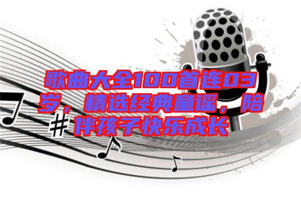 歌曲大全100首連03歲，精選經(jīng)典童謠，陪伴孩子快樂(lè)成長(zhǎng)