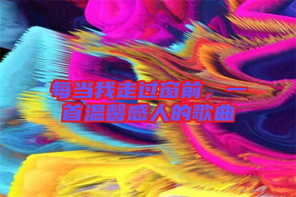 每當(dāng)我走過(guò)窗前，一首溫馨感人的歌曲