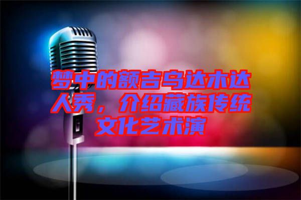夢中的額吉烏達(dá)木達(dá)人秀，介紹藏族傳統(tǒng)文化藝術(shù)演