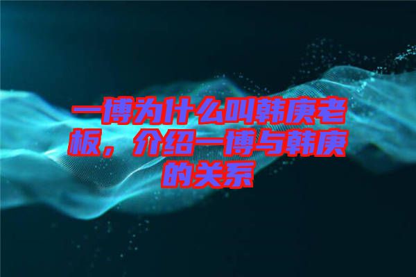 一博為什么叫韓庚老板，介紹一博與韓庚的關系