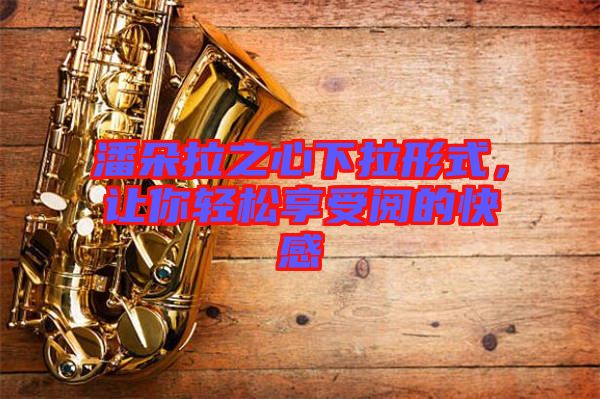 潘朵拉之心下拉形式，讓你輕松享受閱的快感