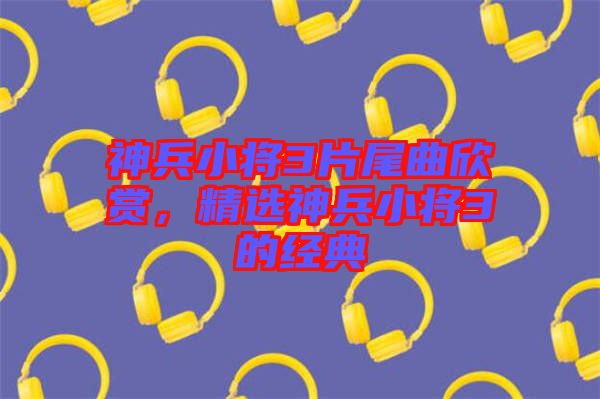 神兵小將3片尾曲欣賞，精選神兵小將3的經典