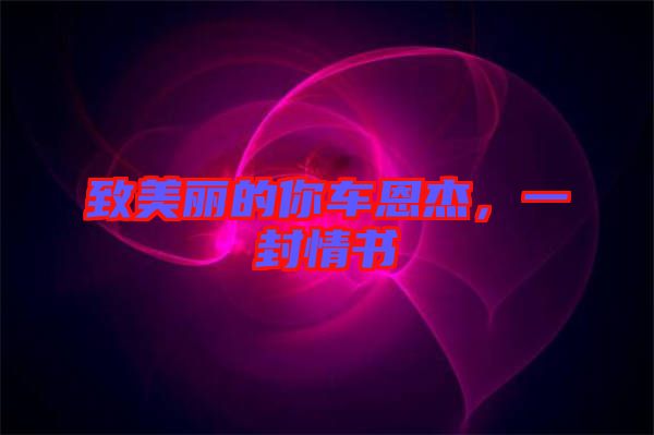 致美麗的你車恩杰，一封情書