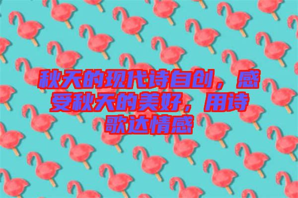秋天的現代詩自創，感受秋天的美好，用詩歌達情感