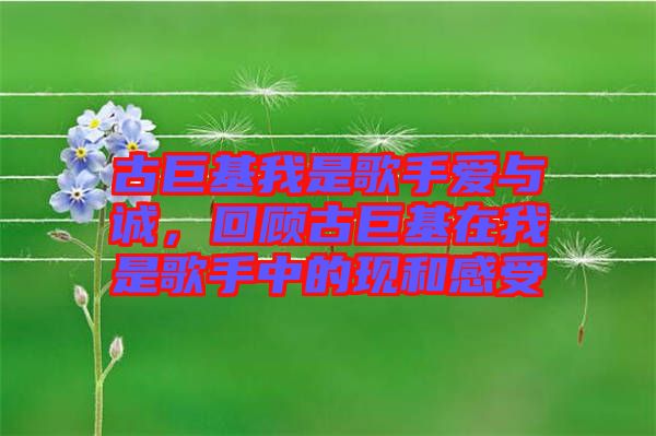 古巨基我是歌手愛與誠，回顧古巨基在我是歌手中的現和感受