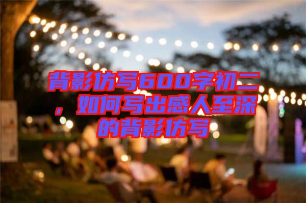 背影仿寫600字初二，如何寫出感人至深的背影仿寫
