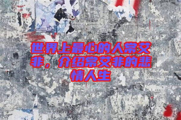 世界上最心的人常艾非，介紹常艾非的悲情人生