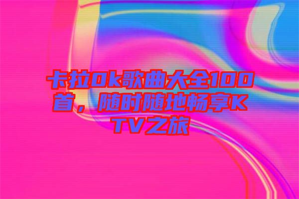 卡拉0k歌曲大全100首，隨時隨地暢享KTV之旅