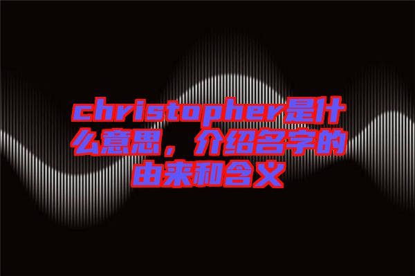 christopher是什么意思，介紹名字的由來和含義