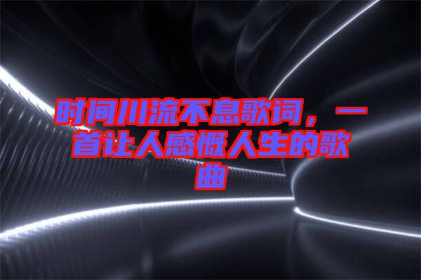 時(shí)間川流不息歌詞，一首讓人感慨人生的歌曲