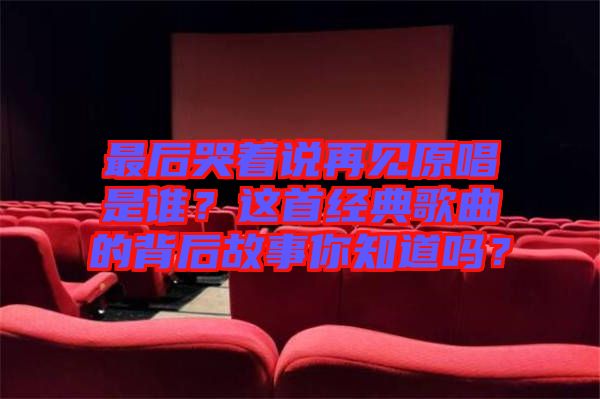 最后哭著說(shuō)再見原唱是誰(shuí)？這首經(jīng)典歌曲的背后故事你知道嗎？
