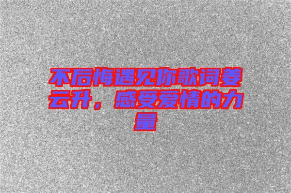 不后悔遇見你歌詞姜云升，感受愛情的力量