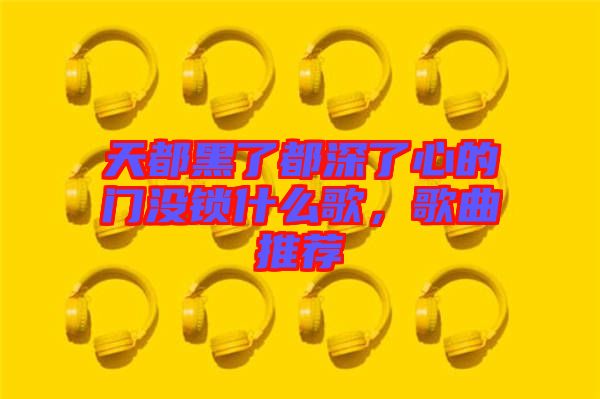 天都黑了都深了心的門沒鎖什么歌，歌曲推薦