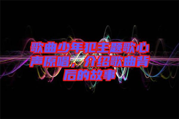 歌曲少年犯主題歌心聲原唱，介紹歌曲背后的故事
