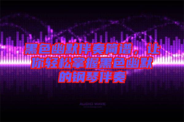 黑色幽默伴奏簡譜，讓你輕松掌握黑色幽默的鋼琴伴奏