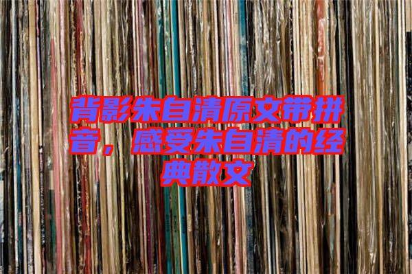 背影朱自清原文帶拼音，感受朱自清的經典散文