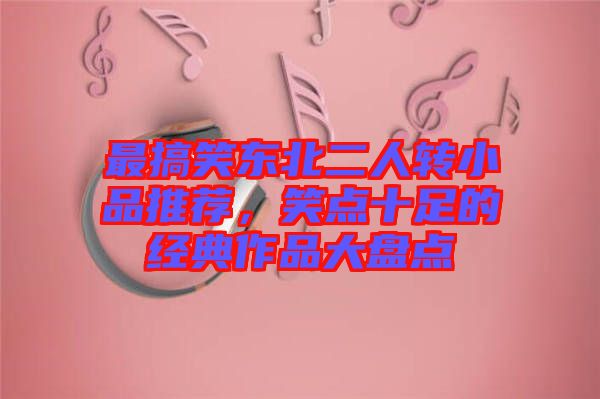 最搞笑東北二人轉小品推薦，笑點十足的經典作品大盤點