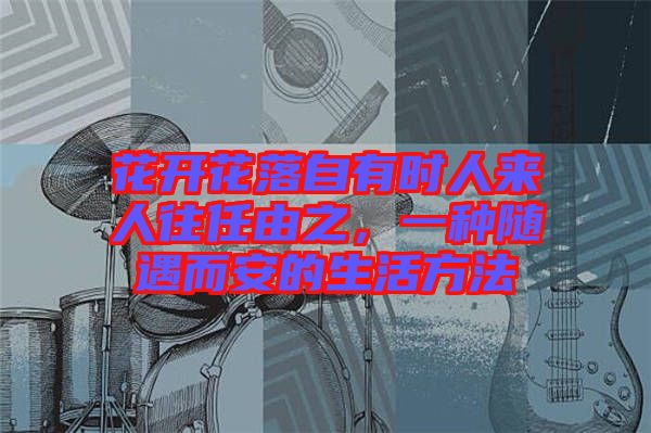 花開花落自有時人來人往任由之，一種隨遇而安的生活方法