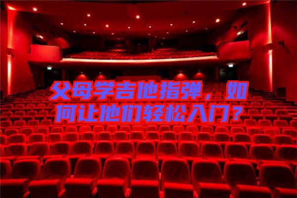 父母學(xué)吉他指彈，如何讓他們輕松入門？