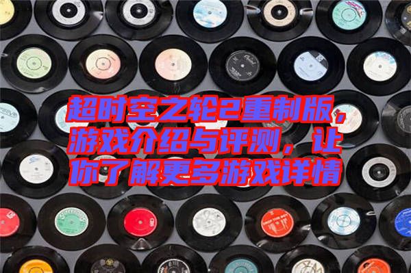 超時空之輪2重制版，游戲介紹與評測，讓你了解更多游戲詳情