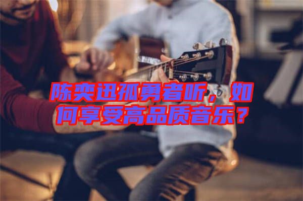 陳奕迅孤勇者聽，如何享受高品質音樂？