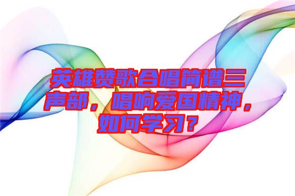 英雄贊歌合唱簡譜三聲部，唱響愛國精神，如何學習？