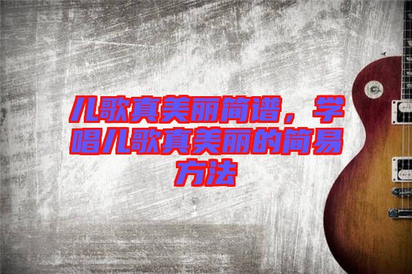 兒歌真美麗簡譜，學唱兒歌真美麗的簡易方法