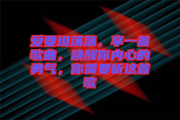 愛要坦蕩蕩，享一首歌曲，喚醒你內(nèi)心的勇氣，你需要聽這首歌