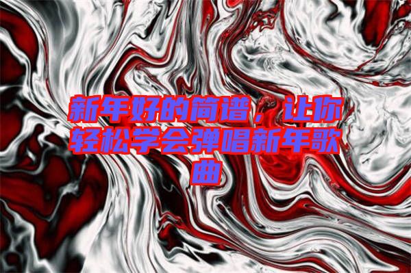 新年好的簡譜，讓你輕松學會彈唱新年歌曲