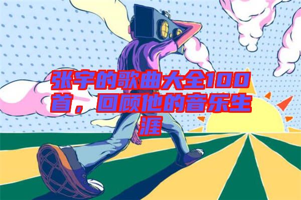 張宇的歌曲大全100首，回顧他的音樂(lè)生涯