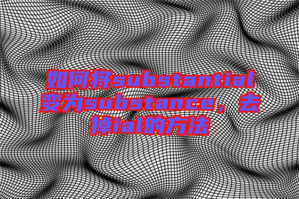 如何將substantial變為substance，去掉ial的方法
