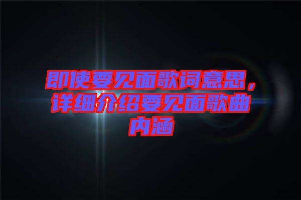 即使要見面歌詞意思，詳細介紹要見面歌曲內涵