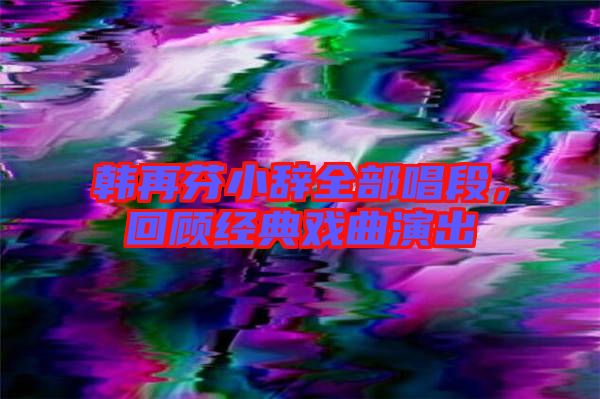 韓再芬小辭全部唱段，回顧經典戲曲演出